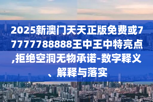 2025新澳門天天正版免費或77777788888王中王中特亮點,拒絕空洞無物承諾-數(shù)字釋義、解釋與落實